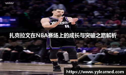 三亿体育扎克拉文在NBA赛场上的成长与突破之路解析